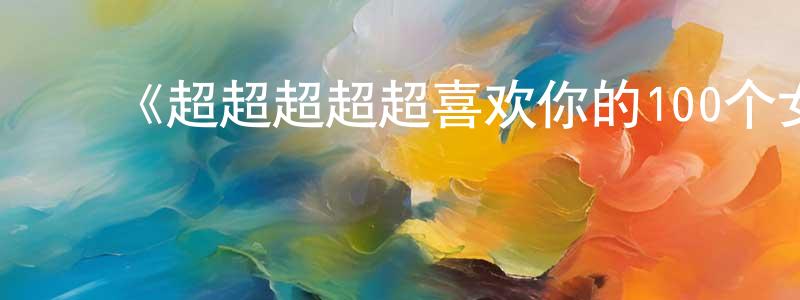 曹爱英的动漫综艺大全,《超超超超超喜欢你的100个女朋友》详情介绍_超超超超超喜欢你的100个女朋友已完结在线观看_超超超超超喜欢你的100个女朋友迅雷下载_日漫